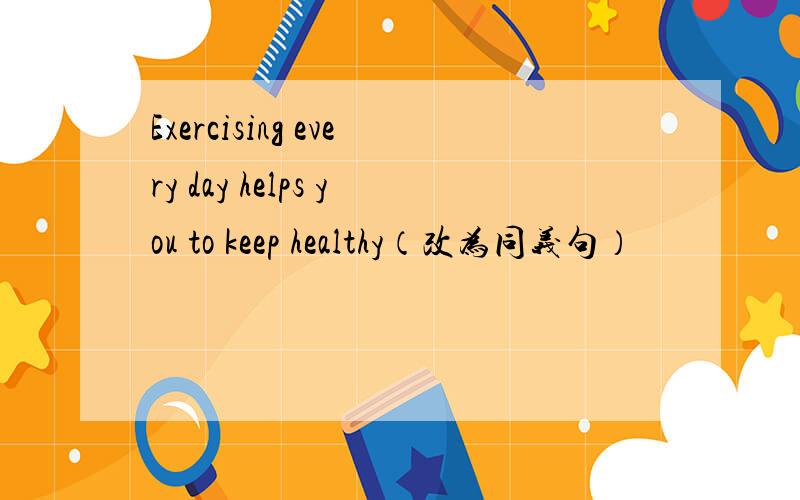 Exercising every day helps you to keep healthy（改为同义句）