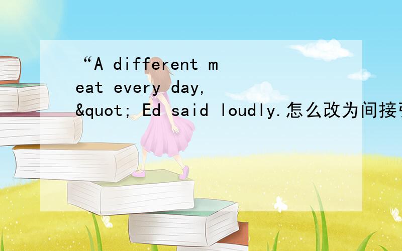 “A different meat every day," Ed said loudly.怎么改为间接引语?