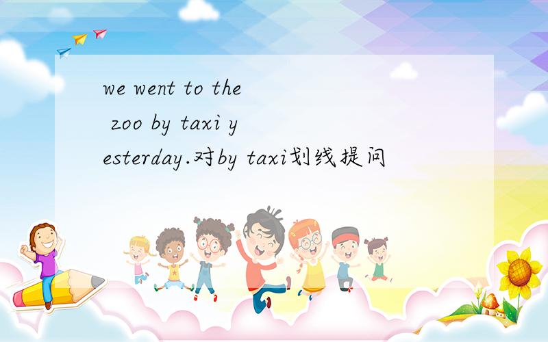 we went to the zoo by taxi yesterday.对by taxi划线提问