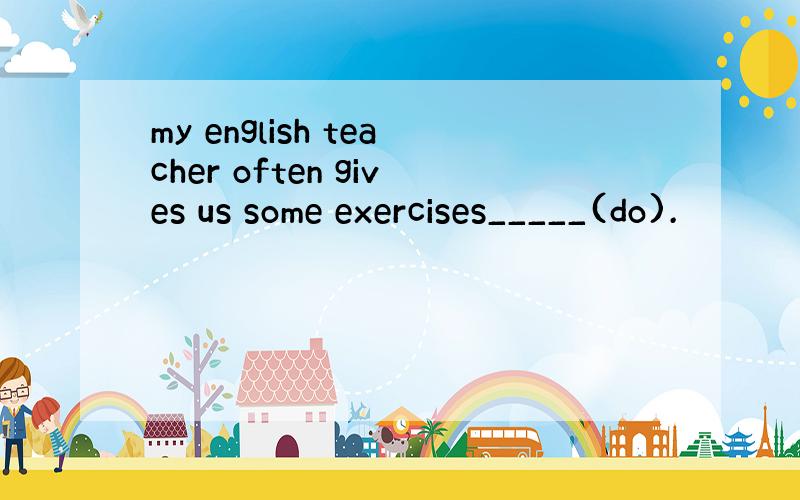 my english teacher often gives us some exercises_____(do).