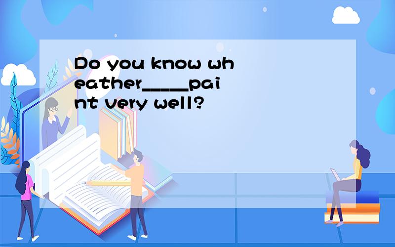Do you know wheather_____paint very well?