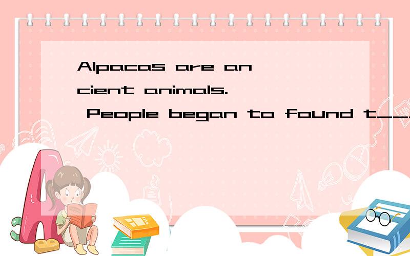 Alpacas are ancient animals. People began to found t___ 6,00