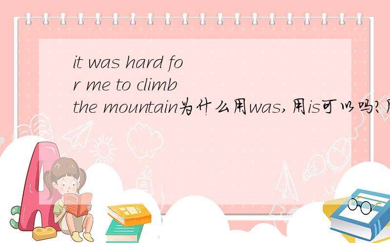 it was hard for me to climb the mountain为什么用was,用is可以吗?用to c