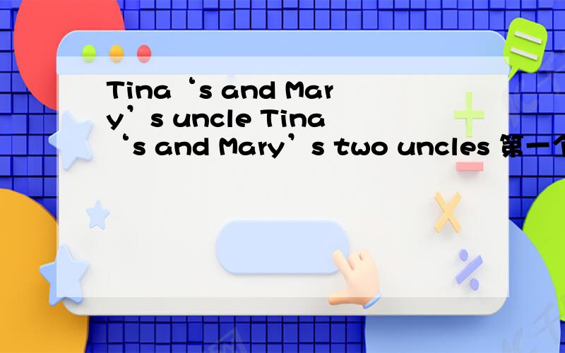 Tina‘s and Mary’s uncle Tina‘s and Mary’s two uncles 第一个是不是指