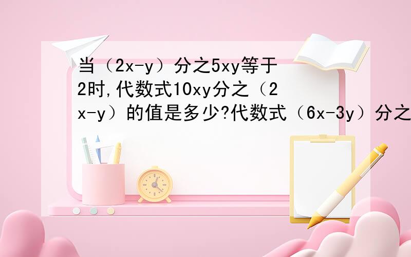 当（2x-y）分之5xy等于2时,代数式10xy分之（2x-y）的值是多少?代数式（6x-3y）分之15xy的值是多少?