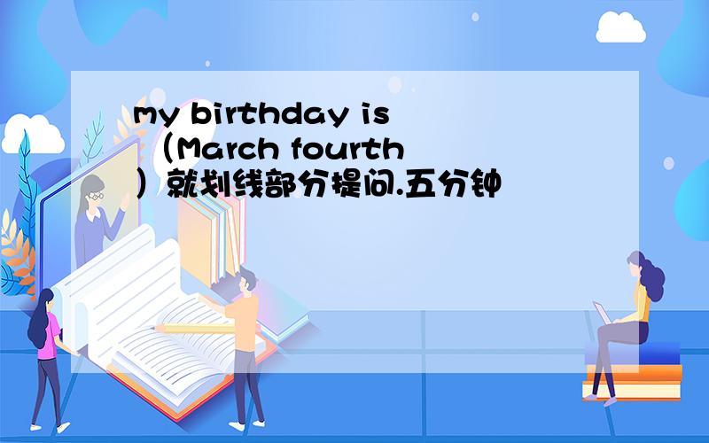 my birthday is （March fourth）就划线部分提问.五分钟