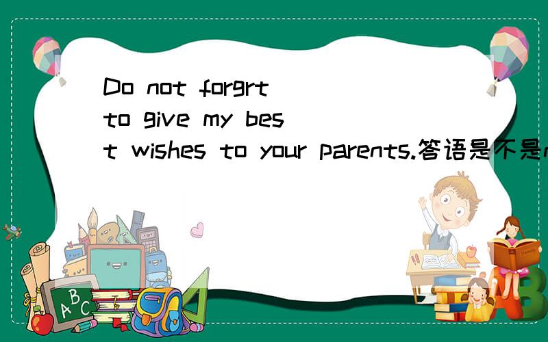 Do not forgrt to give my best wishes to your parents.答语是不是no