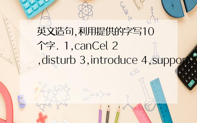 英文造句,利用提供的字写10个字. 1,canCel 2,disturb 3,introduce 4,support 5