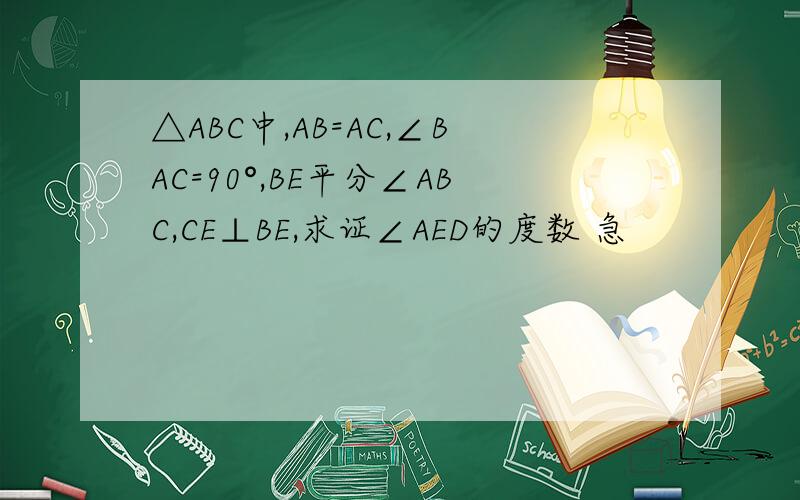 △ABC中,AB=AC,∠BAC=90°,BE平分∠ABC,CE⊥BE,求证∠AED的度数 急