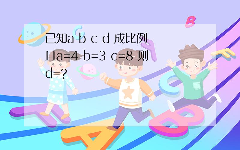 已知a b c d 成比例 且a=4 b=3 c=8 则d=?