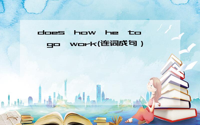 does,how,he,to,go,work(连词成句）