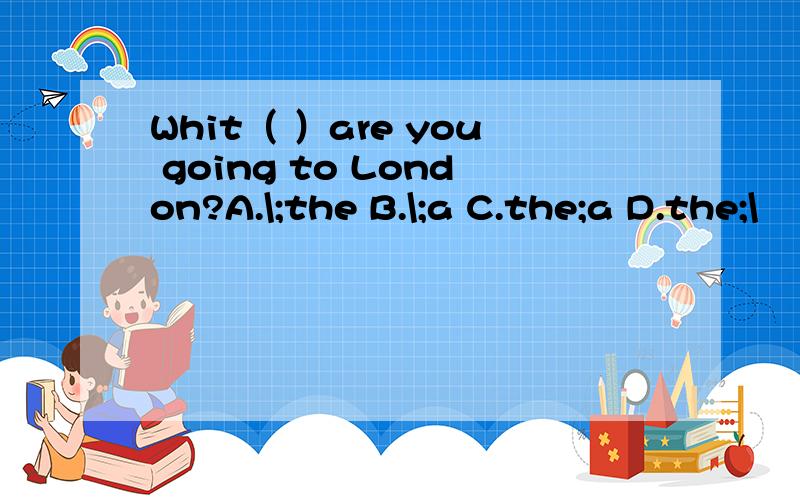 Whit（ ）are you going to London?A.\;the B.\;a C.the;a D.the;\