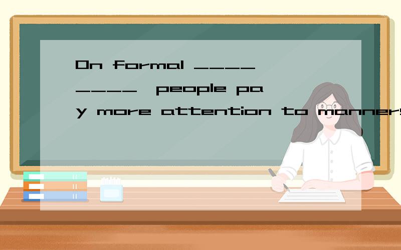 On formal ________,people pay more attention to manners.