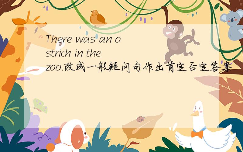 There was an ostrich in the zoo.改成一般疑问句作出肯定否定答案