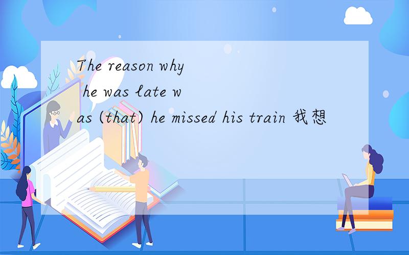 The reason why he was late was (that) he missed his train 我想