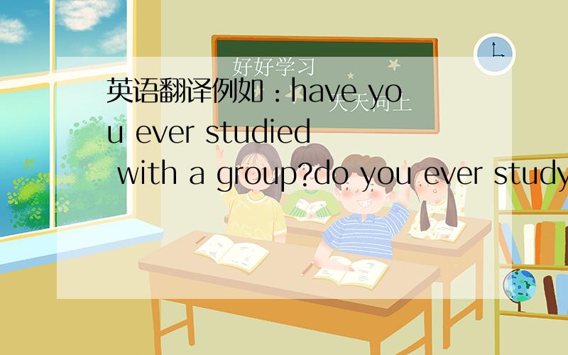 英语翻译例如：have you ever studied with a group?do you ever study