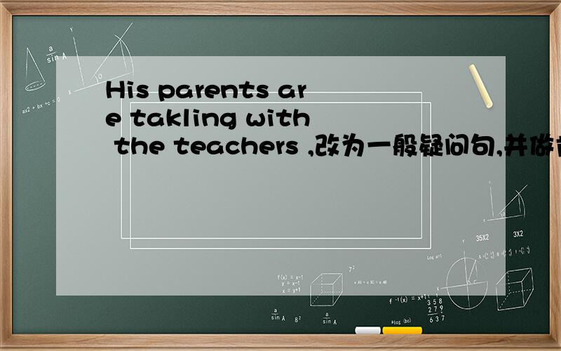 His parents are takling with the teachers ,改为一般疑问句,并做肯定否定回答