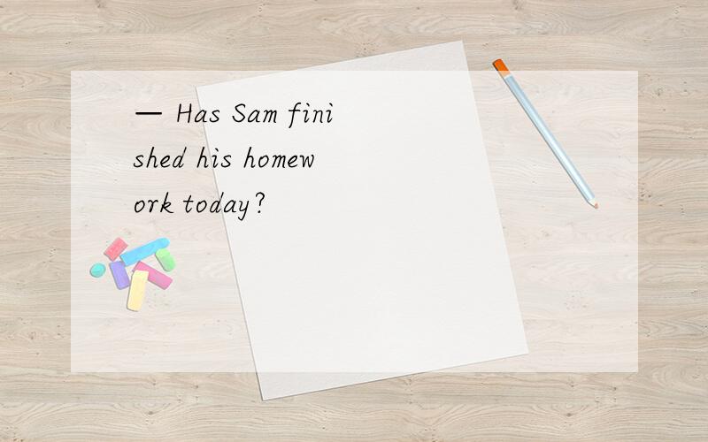 — Has Sam finished his homework today?