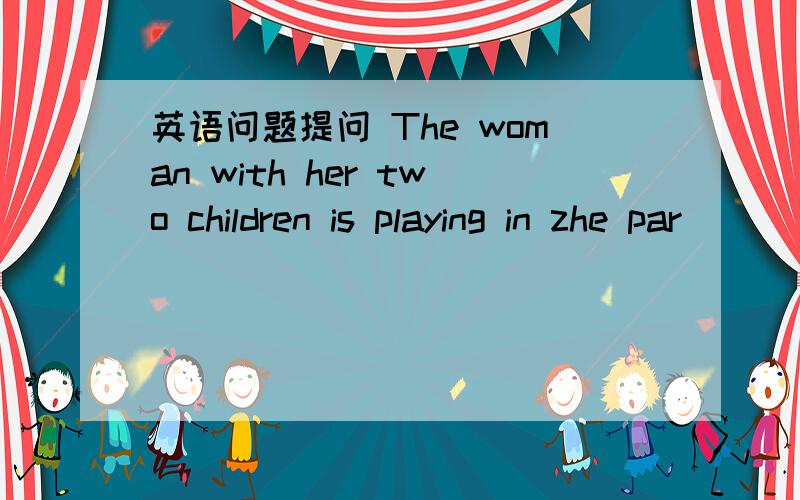 英语问题提问 The woman with her two children is playing in zhe par