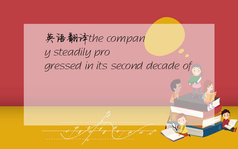 英语翻译the company steadily progressed in its second decade of