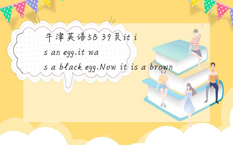牛津英语5B 39页it is an egg.it was a black egg.Now it is a brown