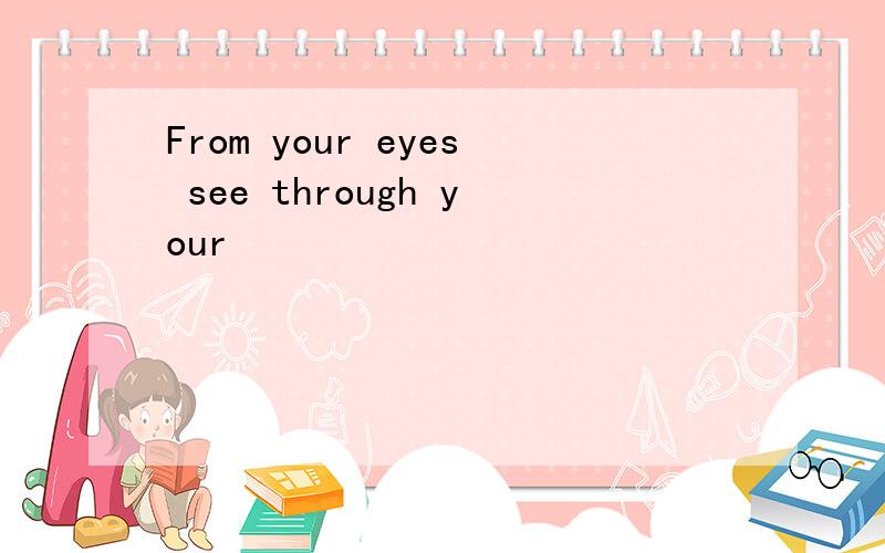 From your eyes see through your