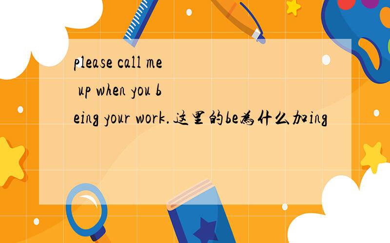 please call me up when you being your work.这里的be为什么加ing