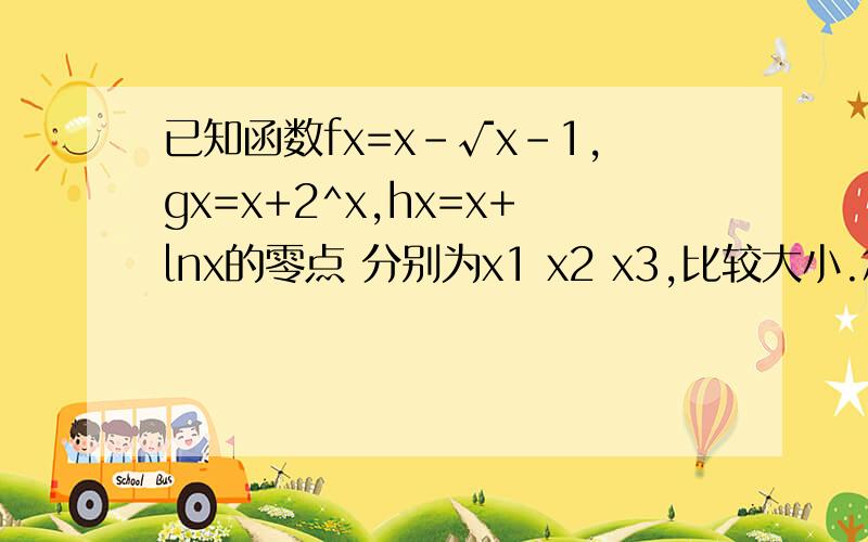 已知函数fx=x-√x-1,gx=x+2^x,hx=x+lnx的零点 分别为x1 x2 x3,比较大小.怎么求这三个函数