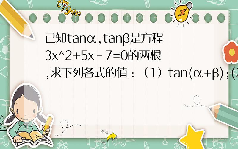 已知tanα,tanβ是方程3x^2+5x-7=0的两根,求下列各式的值：（1）tan(α+β);(2)sin(α+β)