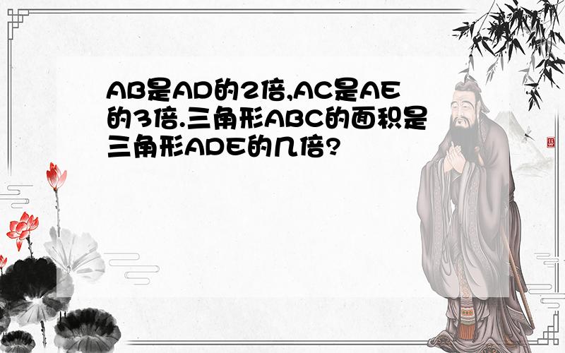 AB是AD的2倍,AC是AE的3倍.三角形ABC的面积是三角形ADE的几倍?