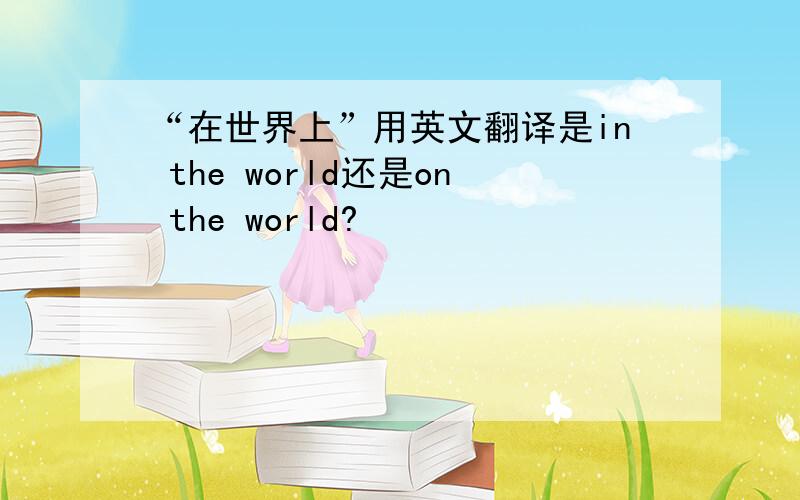 “在世界上”用英文翻译是in the world还是on the world?