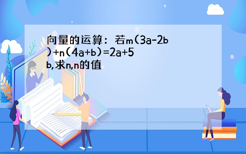 向量的运算：若m(3a-2b)+n(4a+b)=2a+5b,求n,n的值
