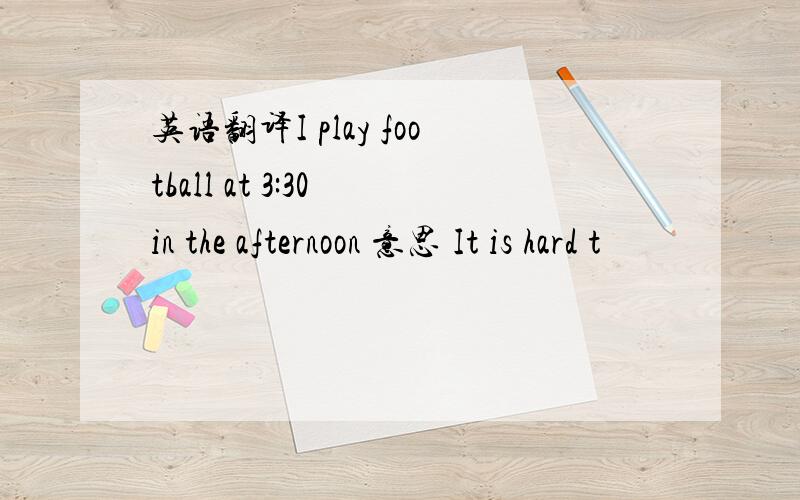 英语翻译I play football at 3:30 in the afternoon 意思 It is hard t