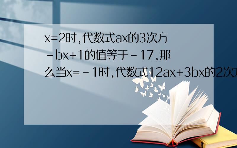 x=2时,代数式ax的3次方-bx+1的值等于-17,那么当x=-1时,代数式12ax+3bx的2次方-5的值等于,