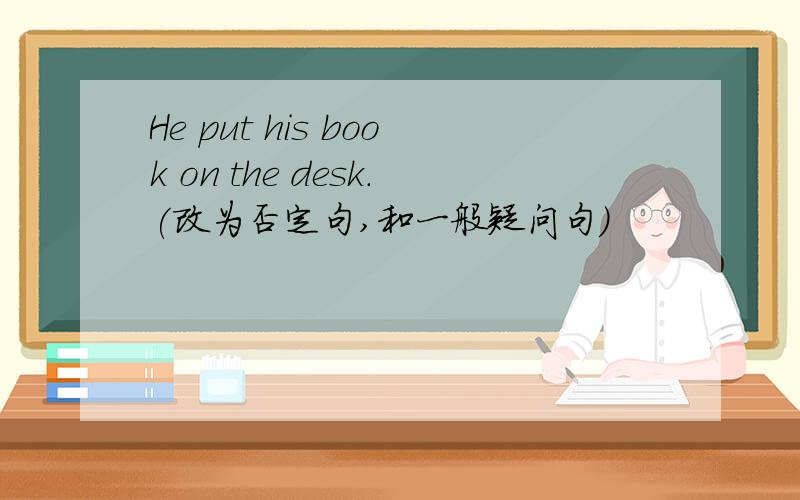 He put his book on the desk.(改为否定句,和一般疑问句)