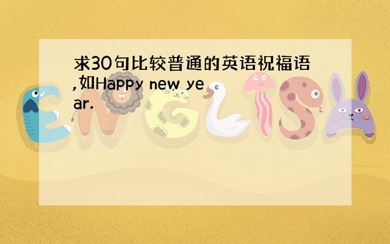 求30句比较普通的英语祝福语,如Happy new year.
