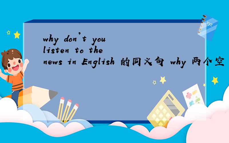 why don't you listen to the news in English 的同义句 why 两个空 to