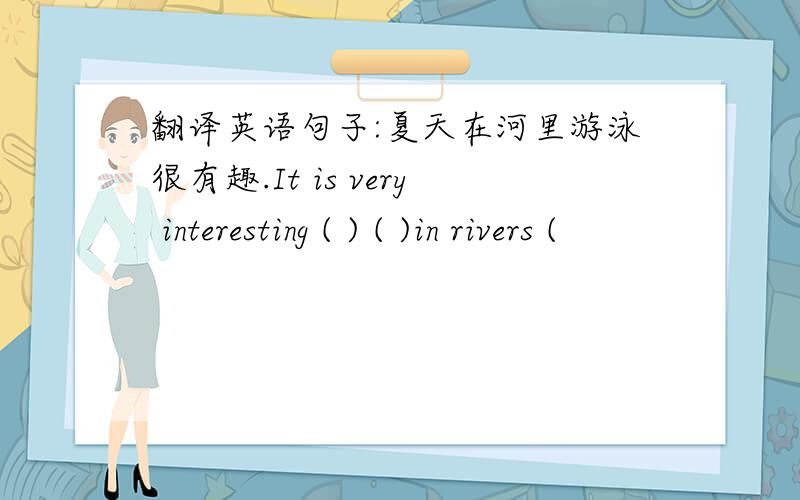 翻译英语句子:夏天在河里游泳很有趣.It is very interesting ( ) ( )in rivers (