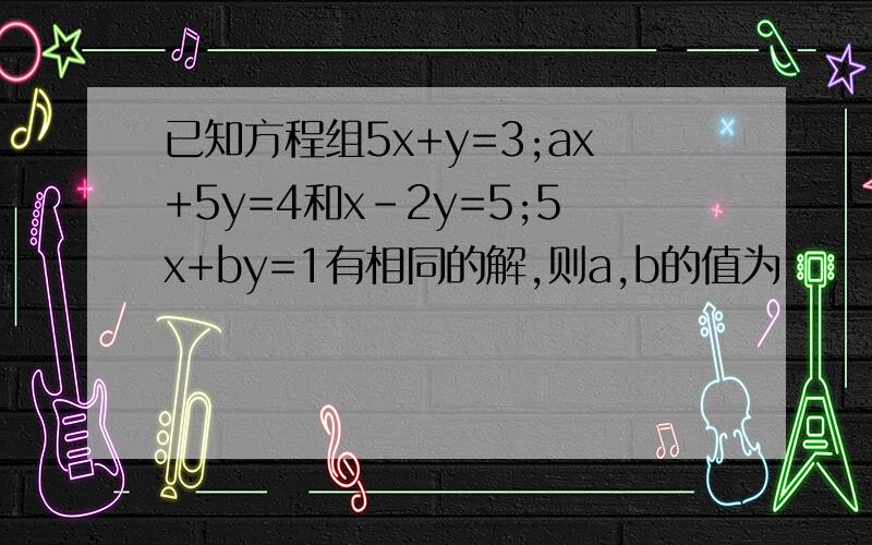 已知方程组5x+y=3;ax+5y=4和x-2y=5;5x+by=1有相同的解,则a,b的值为