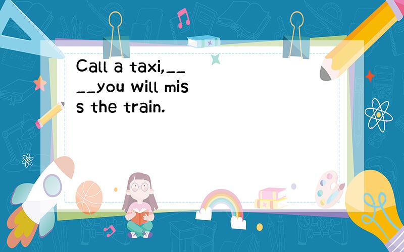 Call a taxi,____you will miss the train.