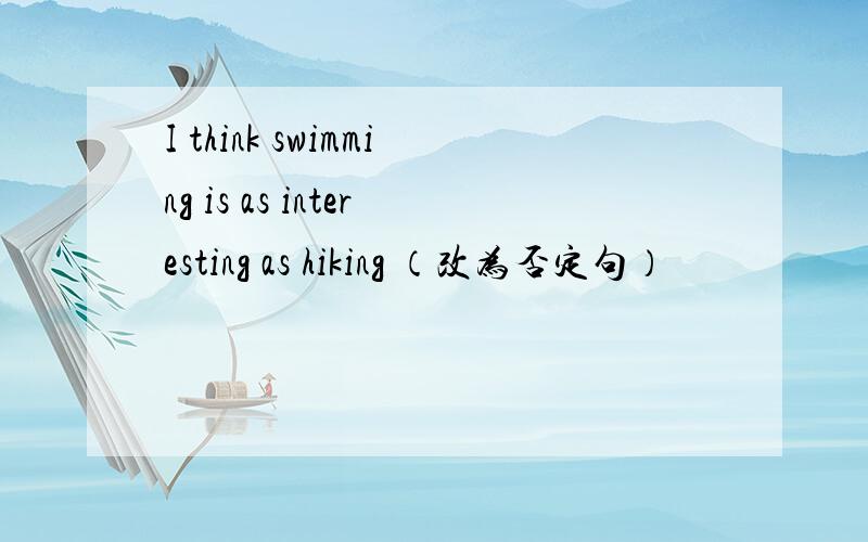 I think swimming is as interesting as hiking （改为否定句）