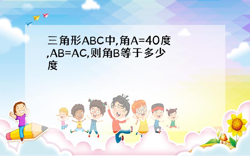 三角形ABC中,角A=40度,AB=AC,则角B等于多少度