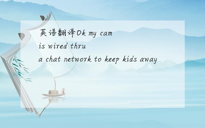 英语翻译Ok my cam is wired thru a chat network to keep kids away