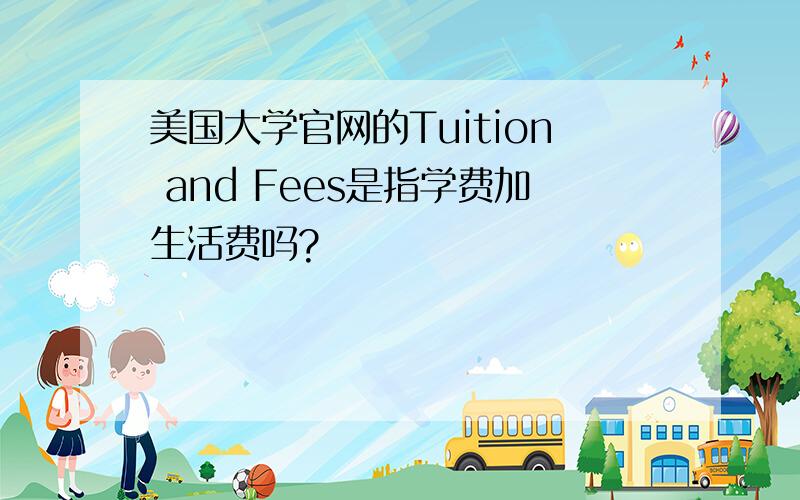 美国大学官网的Tuition and Fees是指学费加生活费吗?