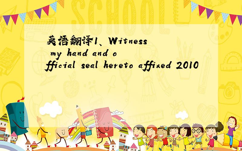 英语翻译1、 Witness my hand and official seal hereto affixed 2010