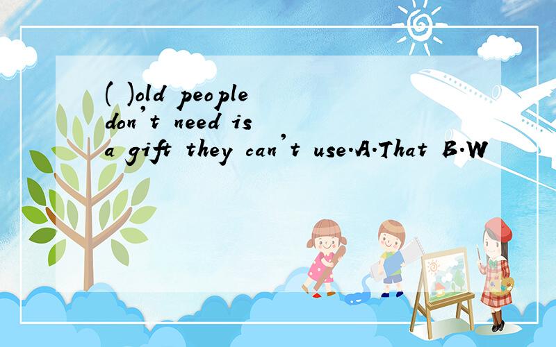 ( )old people don't need is a gift they can't use.A.That B.W