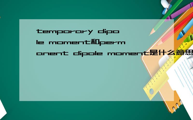temporary dipole moment和permanent dipole moment是什么意思,他们的区别有哪
