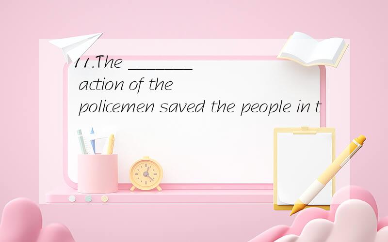 11.The _______ action of the policemen saved the people in t