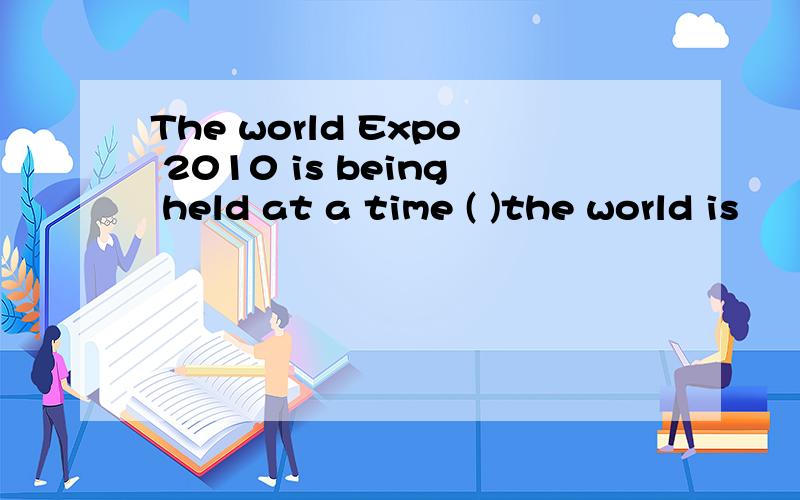 The world Expo 2010 is being held at a time ( )the world is