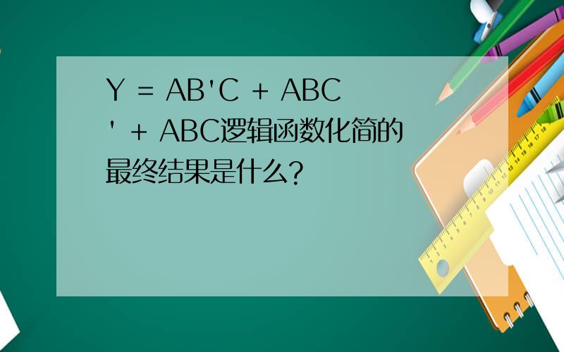 Y = AB'C + ABC' + ABC逻辑函数化简的最终结果是什么?